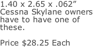 1.40 x 2.65 x .062” Cessna Skylane owners have to have one of  these.  Price $28.25 Each